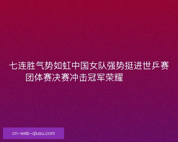 七连胜气势如虹中国女队强势挺进世乒赛团体赛决赛冲击冠军荣耀 🏓🇨🇳