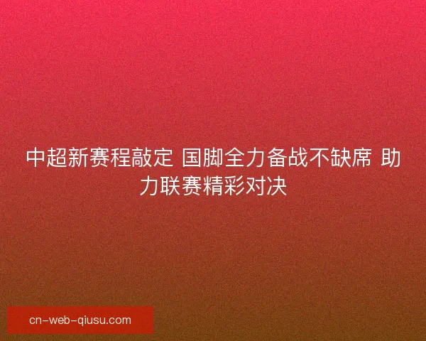 中超新赛程敲定 国脚全力备战不缺席 助力联赛精彩对决