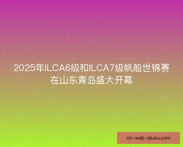 2025年ILCA6级和ILCA7级帆船世锦赛在山东青岛盛大开幕