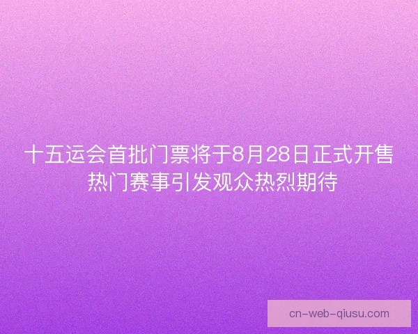 十五运会首批门票将于8月28日正式开售 热门赛事引发观众热烈期待